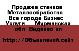 Продажа станков. Металлообработка. - Все города Бизнес » Услуги   . Мурманская обл.,Видяево нп